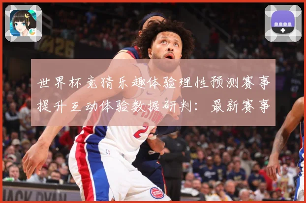 世界杯竞猜乐趣体验理性预测赛事提升互动体验数据研判：最新赛事动态与深度分析