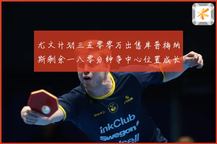 尤文计划三五零零万出售库普梅纳斯剩余一八零分钟争中心位置成长观察：最新赛事动态与深度分析