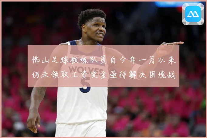 佛山足球教练队员自今年一月以来仍未领取工资奖金亟待解决困境战术观察：最新赛事动态与深度分析