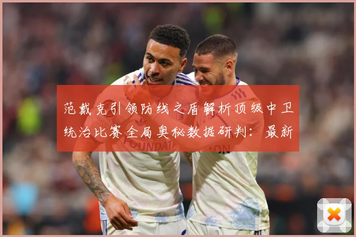 范戴克引领防线之盾解析顶级中卫统治比赛全局奥秘数据研判：最新赛事动态与深度分析