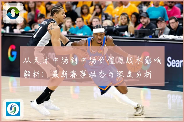 从天才中场到中场价值与战术影响解析：最新赛事动态与深度分析