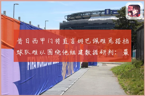 昔日西甲门将直言姆巴佩难觅搭档球队难以围绕他组建数据研判：最新赛事动态与深度分析