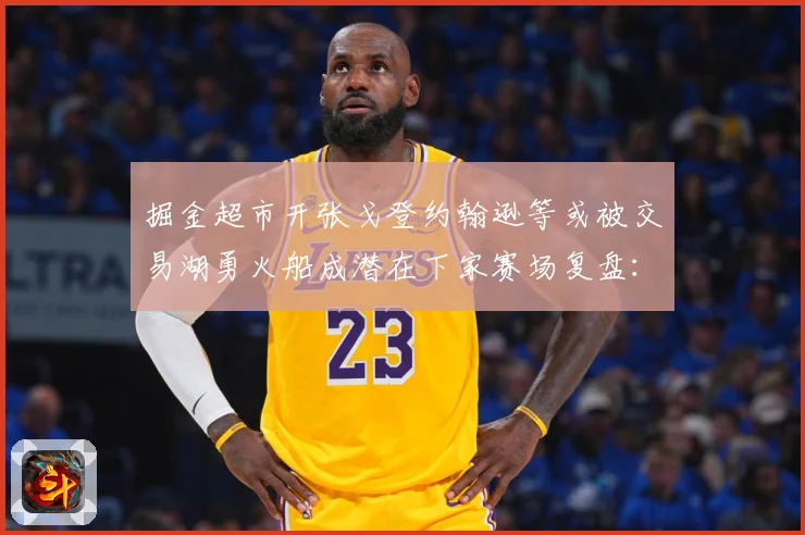 掘金超市开张戈登约翰逊等或被交易湖勇火船成潜在下家赛场复盘：最新赛事动态与深度分析