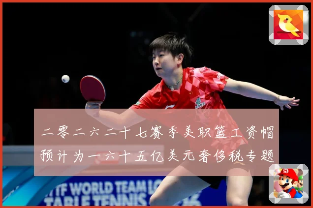 二零二六二十七赛季美职篮工资帽预计为一六十五亿美元奢侈税专题观察：最新赛事动态与深度分析