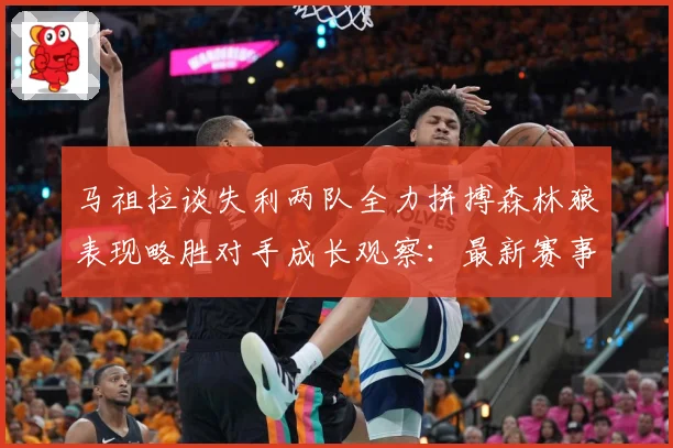 马祖拉谈失利两队全力拼搏森林狼表现略胜对手成长观察：最新赛事动态与深度分析