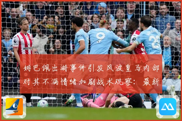 姆巴佩出游事件引发风波皇马内部对其不满情绪加剧战术观察：最新赛事动态与深度分析