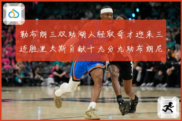 勒布朗三双助湖人轻取奇才迎来三连胜里夫斯贡献十九分九助布朗尼赛场复盘：最新赛事动态与深度分析