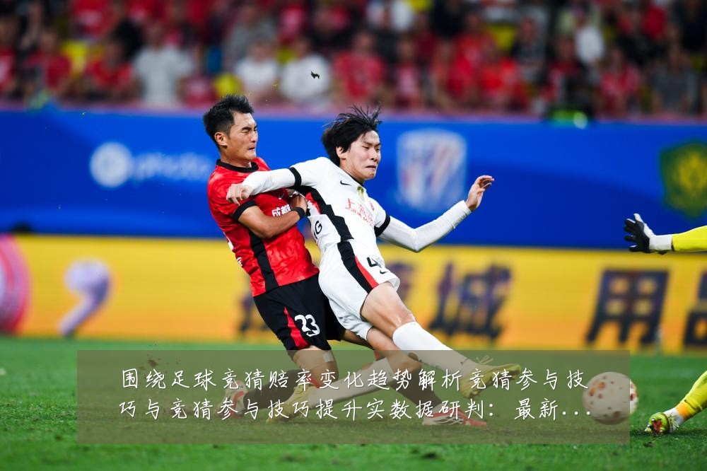 围绕足球竞猜赔率变化趋势解析竞猜参与技巧与竞猜参与技巧提升实数据研判:最新赛事动态与深度分析