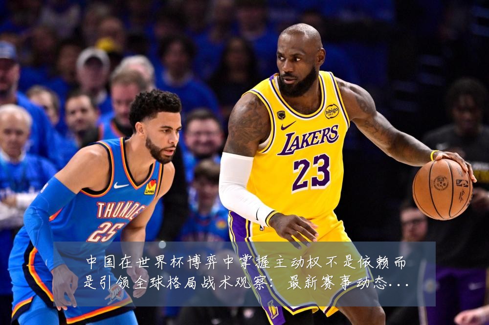 中国在世界杯博弈中掌握主动权不是依赖而是引领全球格局战术观察:最新赛事动态与深度分析