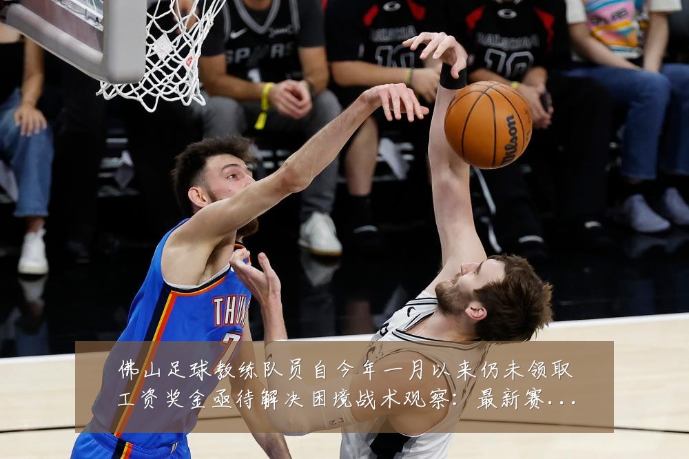 佛山足球教练队员自今年一月以来仍未领取工资奖金亟待解决困境战术观察:最新赛事动态与深度分析