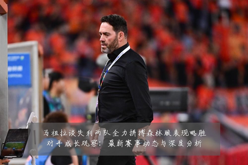 马祖拉谈失利两队全力拼搏森林狼表现略胜对手成长观察:最新赛事动态与深度分析
