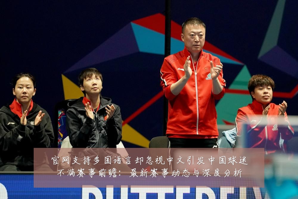 官网支持多国语言却忽视中文引发中国球迷不满赛事前瞻:最新赛事动态与深度分析