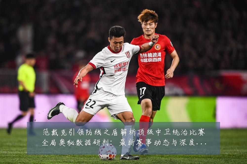 范戴克引领防线之盾解析顶级中卫统治比赛全局奥秘数据研判:最新赛事动态与深度分析