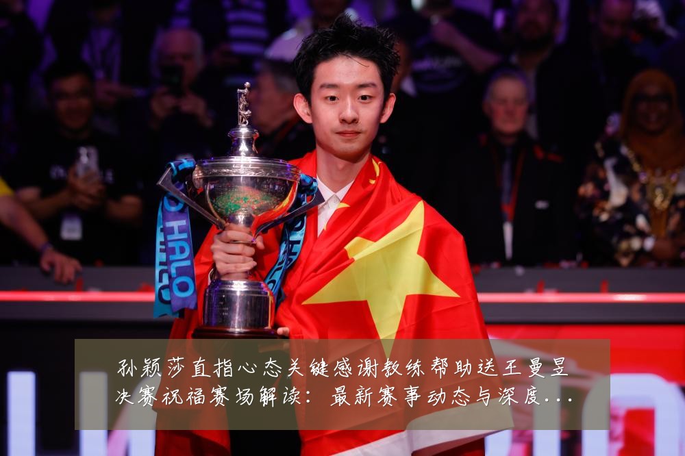 孙颖莎直指心态关键感谢教练帮助送王曼昱决赛祝福赛场解读:最新赛事动态与深度分析