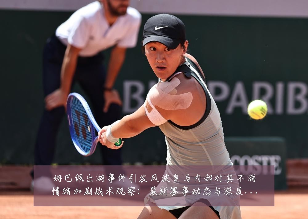 姆巴佩出游事件引发风波皇马内部对其不满情绪加剧战术观察:最新赛事动态与深度分析