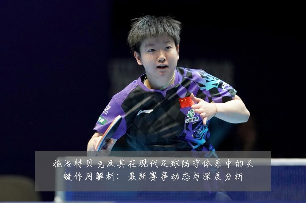施洛特贝克及其在现代足球防守体系中的关键作用解析:最新赛事动态与深度分析