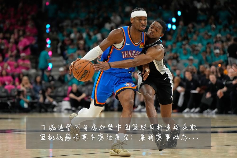 丁威迪暂不考虑加盟中国篮球目标重返美职篮挑战巅峰赛季赛场复盘:最新赛事动态与深度分析