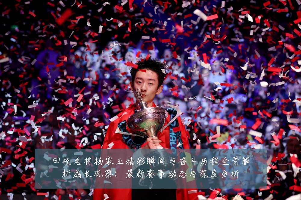 田径名将杨家玉精彩瞬间与奋斗历程全景解析成长观察:最新赛事动态与深度分析