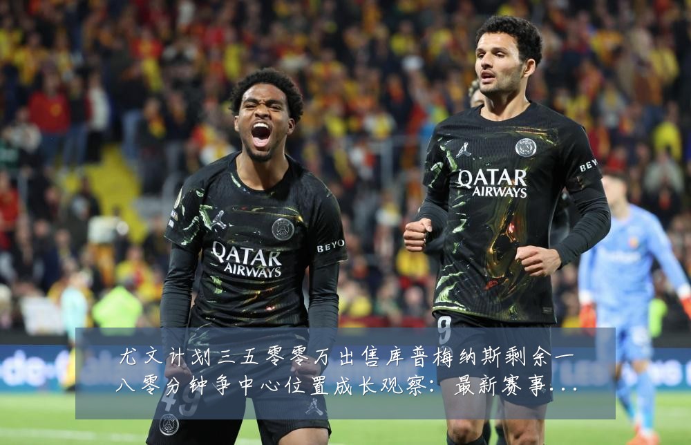尤文计划三五零零万出售库普梅纳斯剩余一八零分钟争中心位置成长观察:最新赛事动态与深度分析