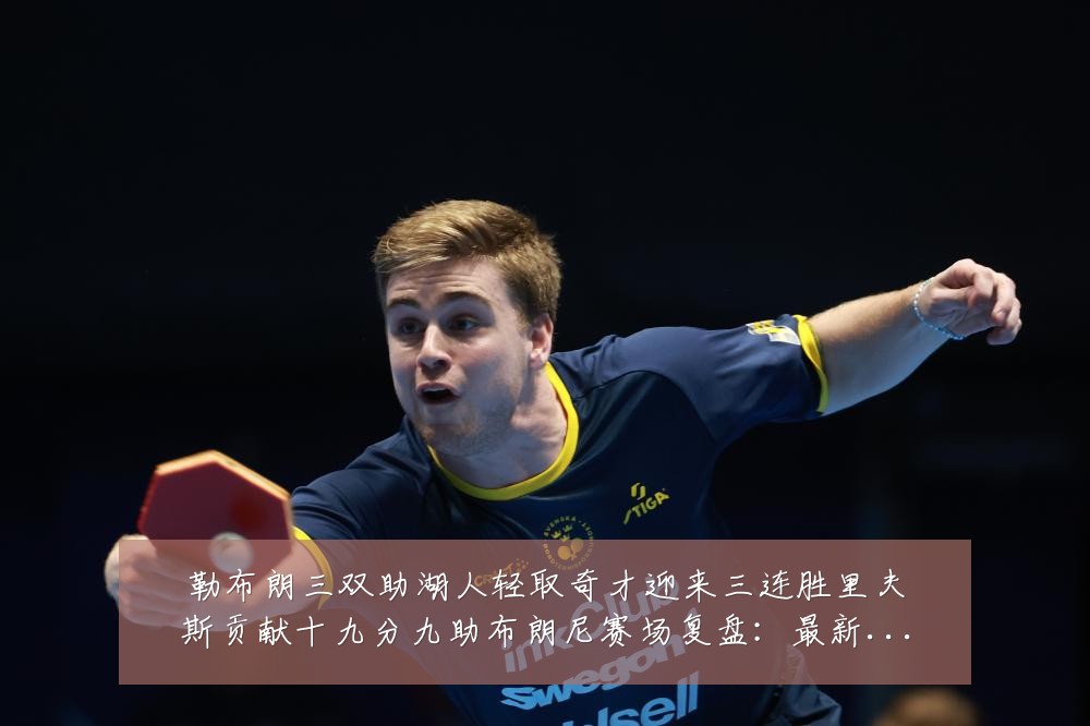 勒布朗三双助湖人轻取奇才迎来三连胜里夫斯贡献十九分九助布朗尼赛场复盘:最新赛事动态与深度分析